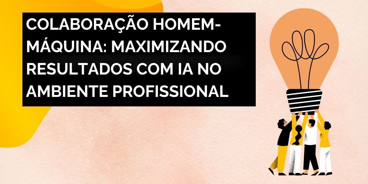 Colaboração Homem-Máquina: Maximizando Resultados com IA no Ambiente Profissional