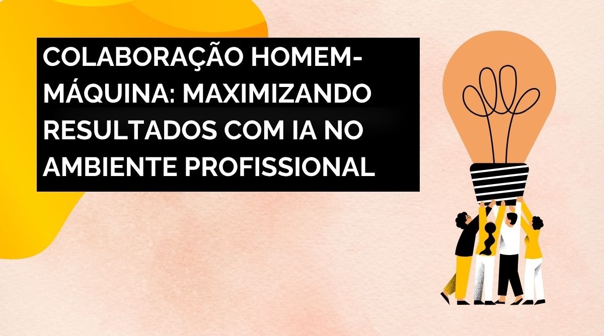 Colaboração Homem-Máquina: Maximizando Resultados com IA no Ambiente Profissional